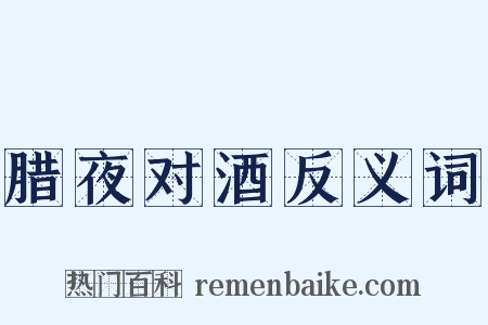 腊夜对酒反义词是什么意思的图片